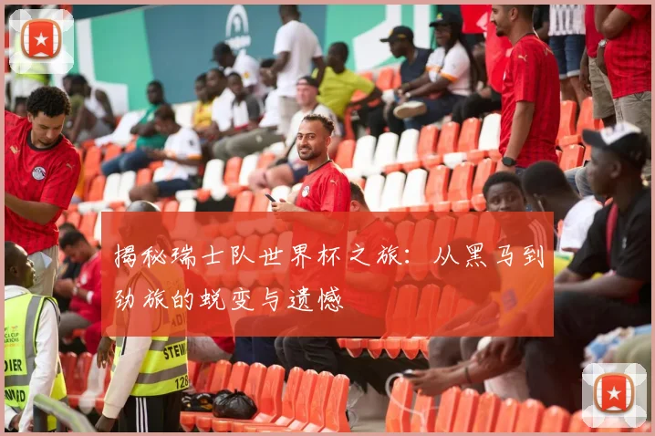 揭秘瑞士队世界杯之旅：从黑马到劲旅的蜕变与遗憾