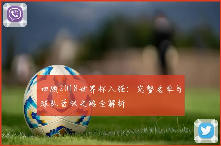 回顾2018世界杯八强：完整名单与球队晋级之路全解析