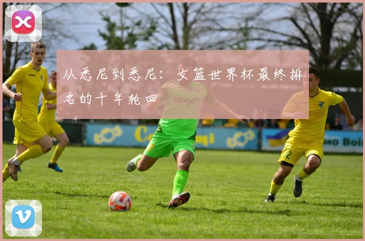 从悉尼到悉尼：女篮世界杯最终排名的十年轮回