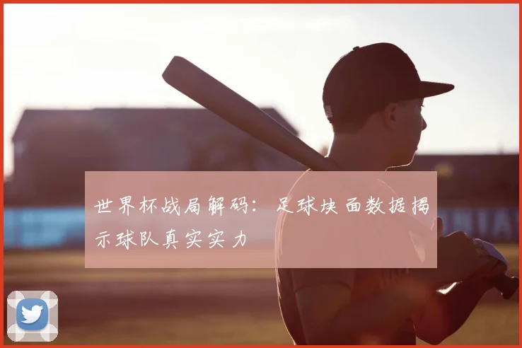 世界杯战局解码：足球块面数据揭示球队真实实力