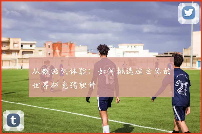 从数据到体验:如何挑选适合你的世界杯竞猜软件