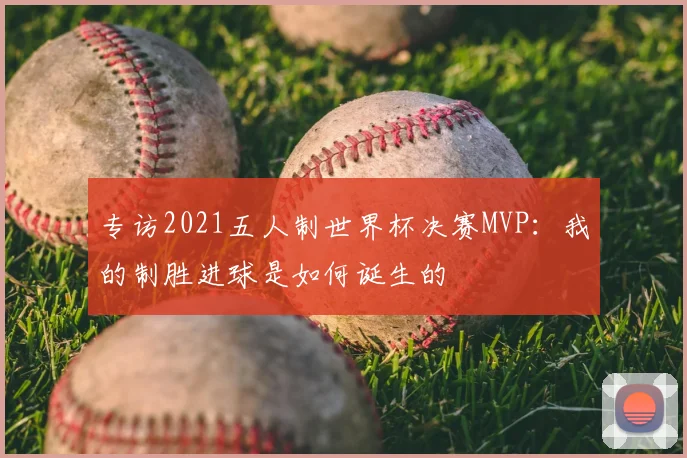 专访2021五人制世界杯决赛MVP:我的制胜进球是如何诞生的