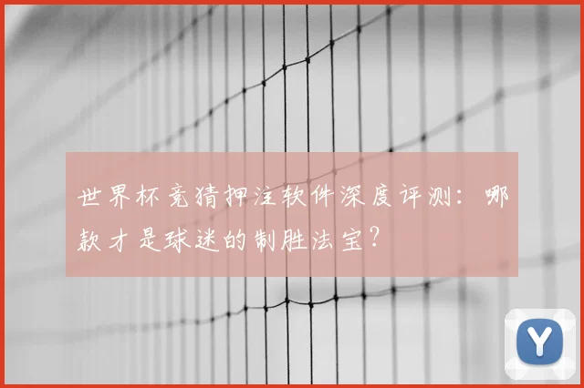 世界杯竞猜押注软件深度评测：哪款才是球迷的制胜法宝？