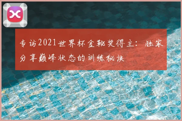 专访2021世界杯金靴奖得主：独家分享巅峰状态的训练秘诀