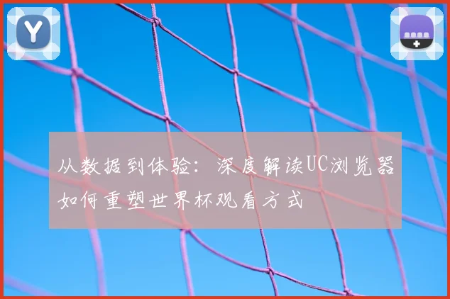 从数据到体验：深度解读UC浏览器如何重塑世界杯观看方式