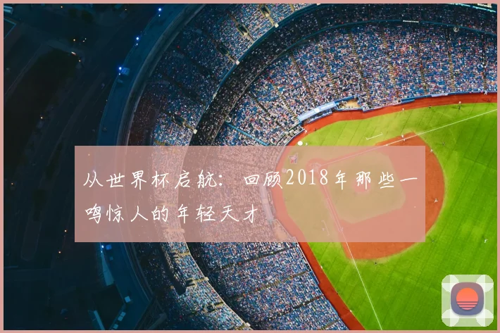 从世界杯启航：回顾2018年那些一鸣惊人的年轻天才