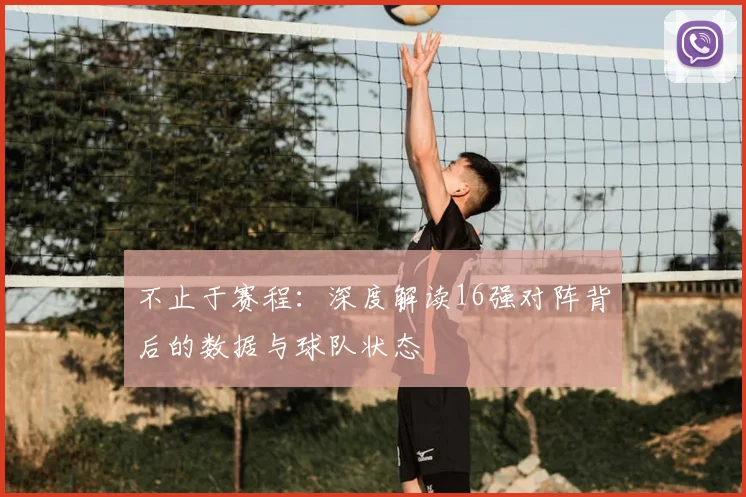 不止于赛程：深度解读16强对阵背后的数据与球队状态