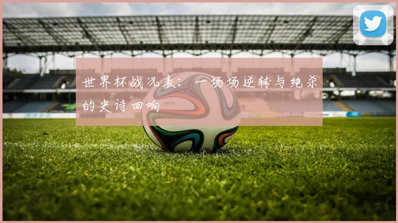 世界杯战况表：一场场逆转与绝杀的史诗回响
