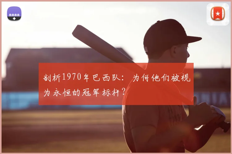 剖析1970年巴西队：为何他们被视为永恒的冠军标杆？