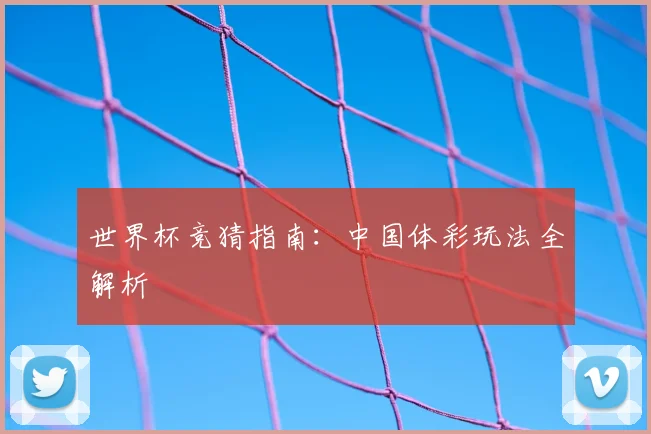 世界杯竞猜指南:中国体彩玩法全解析