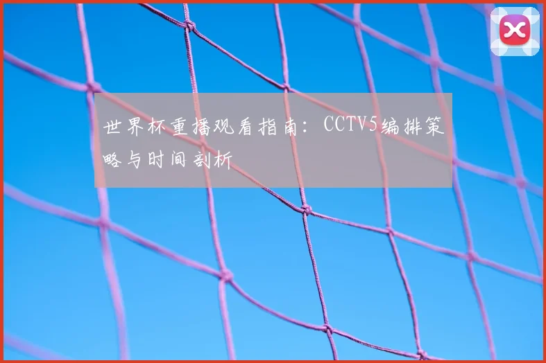 世界杯重播观看指南：CCTV5编排策略与时间剖析