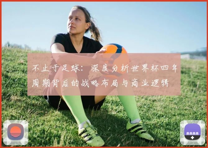 不止于足球:深度分析世界杯四年周期背后的战略布局与商业逻辑