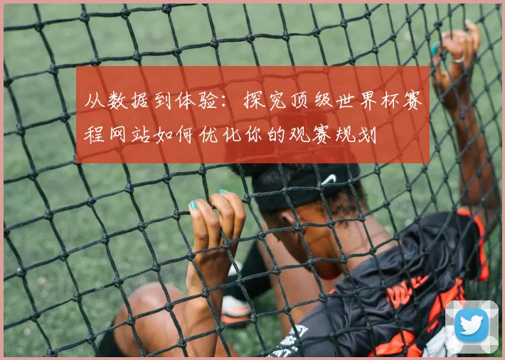从数据到体验:探究顶级世界杯赛程网站如何优化你的观赛规划