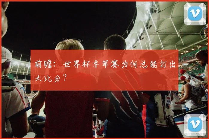 前瞻：世界杯季军赛为何总能打出大比分？