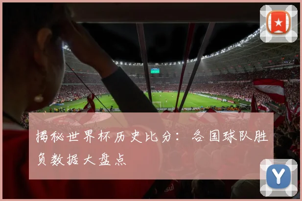 揭秘世界杯历史比分:各国球队胜负数据大盘点