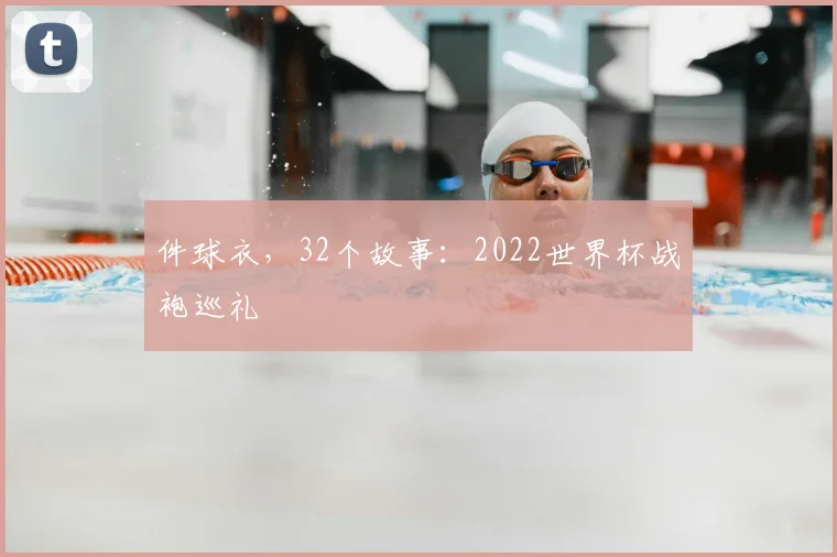 件球衣，32个故事：2022世界杯战袍巡礼