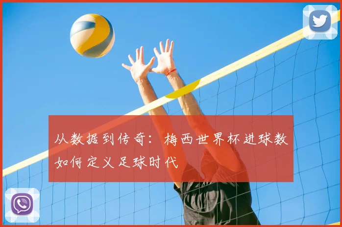 从数据到传奇：梅西世界杯进球数如何定义足球时代