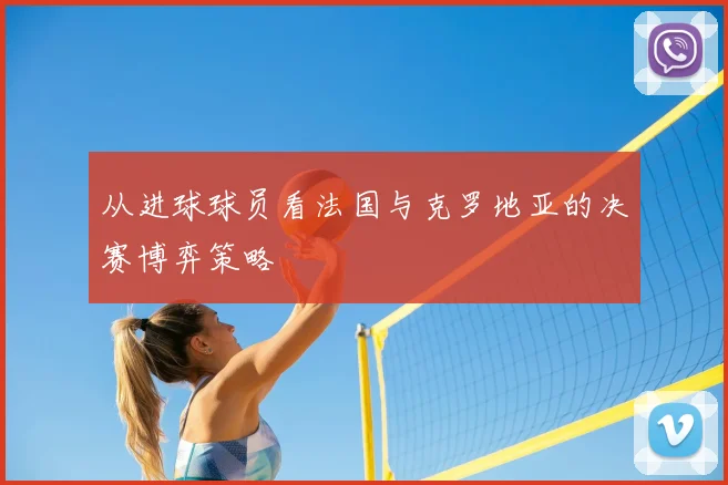 从进球球员看法国与克罗地亚的决赛博弈策略