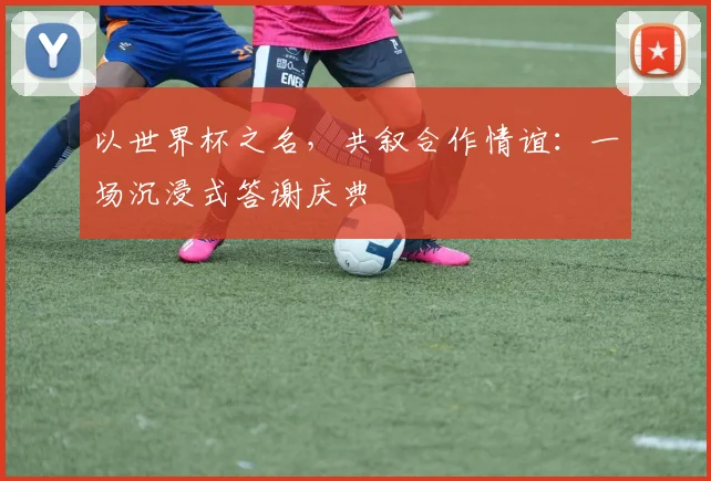 以世界杯之名，共叙合作情谊：一场沉浸式答谢庆典