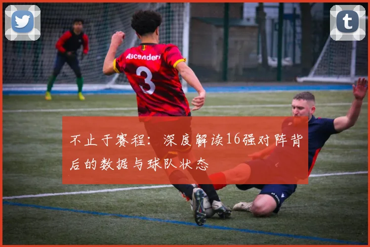 不止于赛程：深度解读16强对阵背后的数据与球队状态