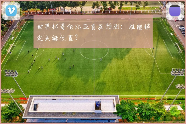 世界杯哥伦比亚首发预测：谁能锁定关键位置？