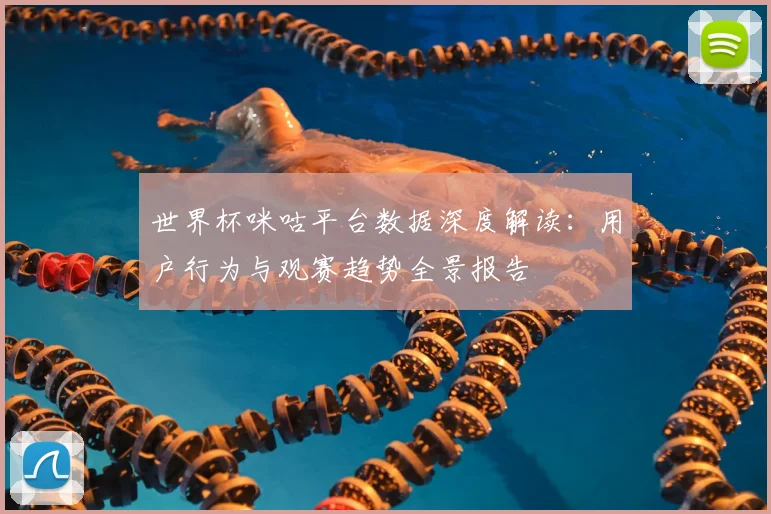 世界杯咪咕平台数据深度解读：用户行为与观赛趋势全景报告