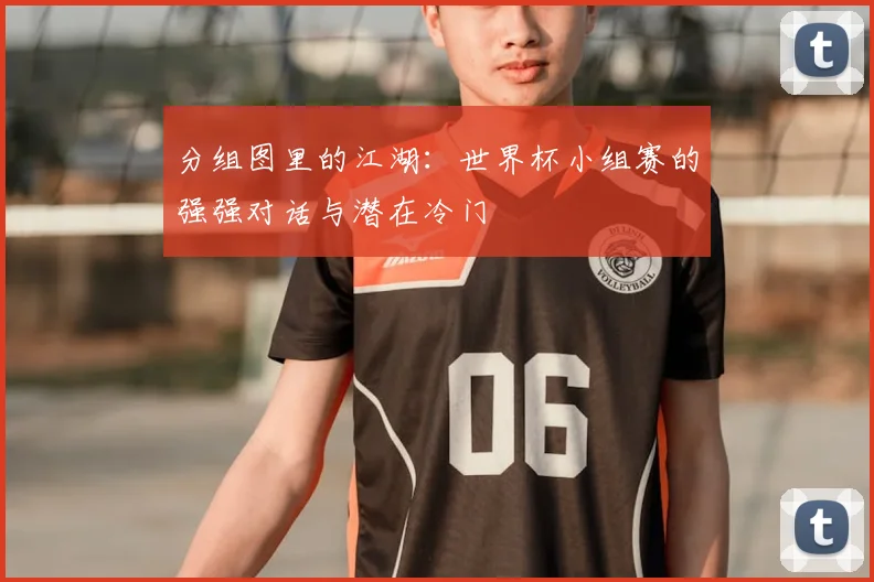 分组图里的江湖：世界杯小组赛的强强对话与潜在冷门