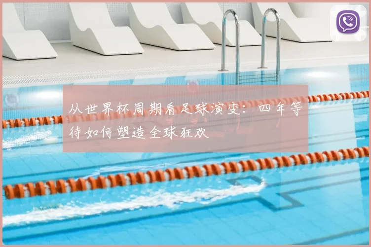 从世界杯周期看足球演变:四年等待如何塑造全球狂欢
