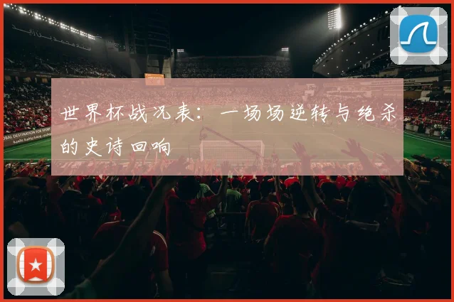 世界杯战况表:一场场逆转与绝杀的史诗回响