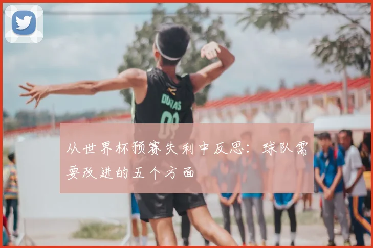 从世界杯预赛失利中反思：球队需要改进的五个方面