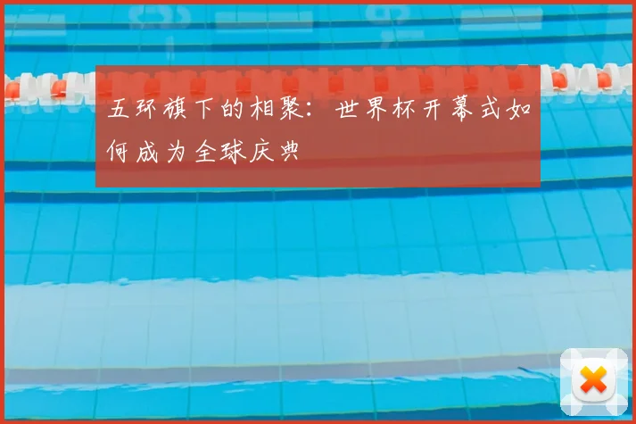 五环旗下的相聚:世界杯开幕式如何成为全球庆典