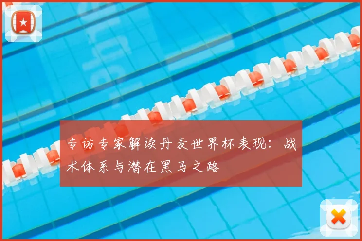 专访专家解读丹麦世界杯表现：战术体系与潜在黑马之路