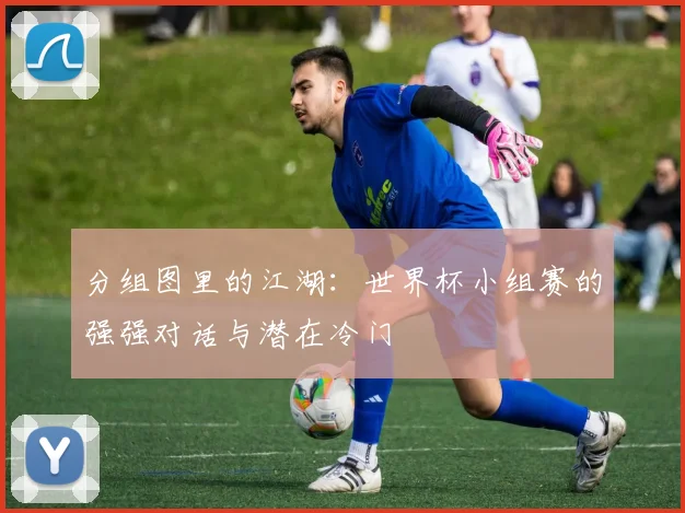 分组图里的江湖:世界杯小组赛的强强对话与潜在冷门