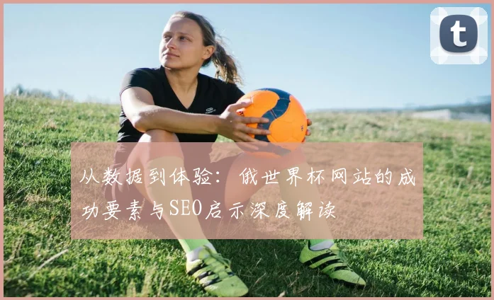 从数据到体验:俄世界杯网站的成功要素与SEO启示深度解读