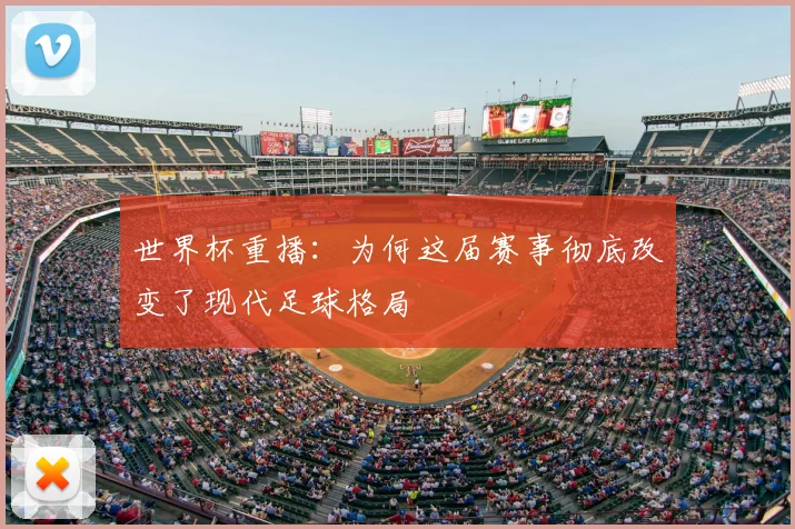 世界杯重播：为何这届赛事彻底改变了现代足球格局