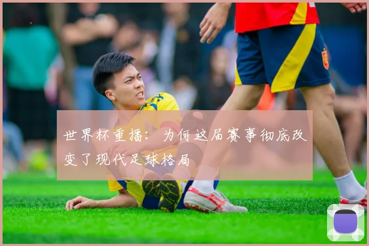 世界杯重播:为何这届赛事彻底改变了现代足球格局