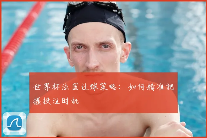 世界杯法国让球策略：如何精准把握投注时机