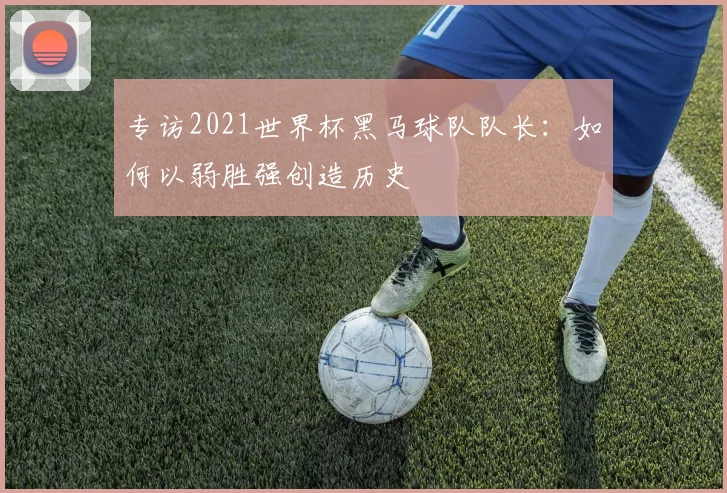 专访2021世界杯黑马球队队长：如何以弱胜强创造历史