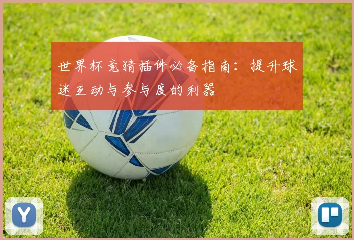 世界杯竞猜插件必备指南：提升球迷互动与参与度的利器