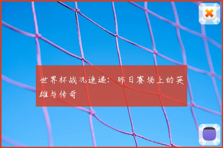世界杯战况速递:昨日赛场上的英雄与传奇