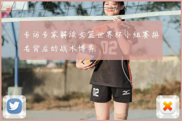 专访专家解读女篮世界杯小组赛排名背后的战术博弈