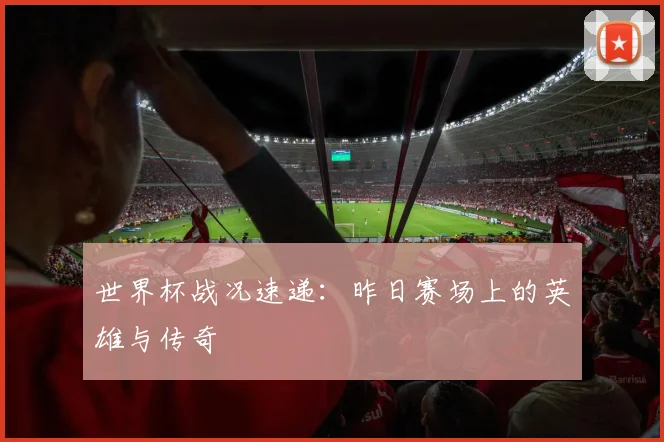 世界杯战况速递:昨日赛场上的英雄与传奇