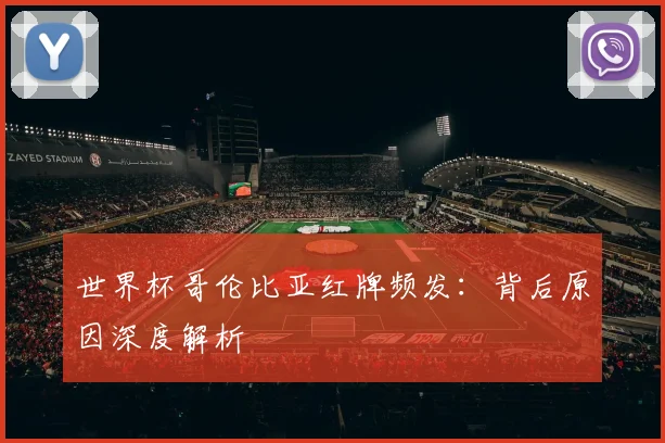 世界杯哥伦比亚红牌频发：背后原因深度解析