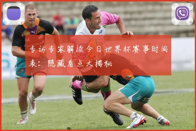 专访专家解读今日世界杯赛事时间表：隐藏看点大揭秘
