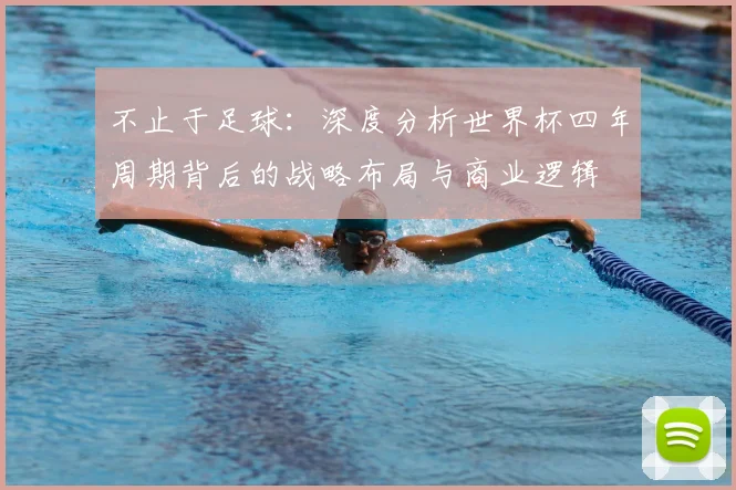 不止于足球：深度分析世界杯四年周期背后的战略布局与商业逻辑