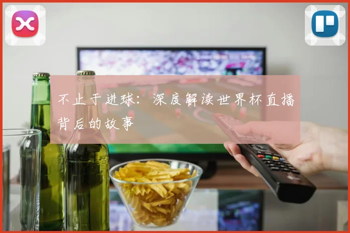 不止于进球：深度解读世界杯直播背后的故事