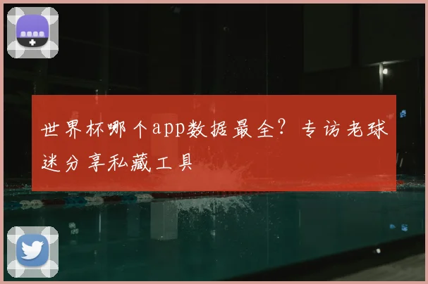 世界杯哪个app数据最全?专访老球迷分享私藏工具