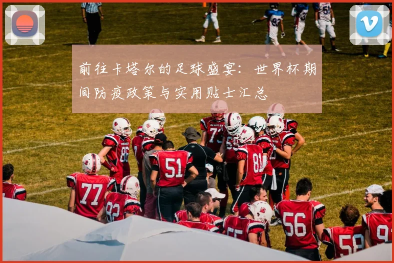 前往卡塔尔的足球盛宴：世界杯期间防疫政策与实用贴士汇总