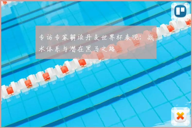 专访专家解读丹麦世界杯表现:战术体系与潜在黑马之路
