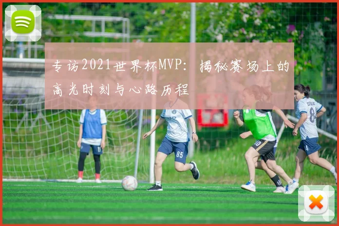 专访2021世界杯MVP:揭秘赛场上的高光时刻与心路历程